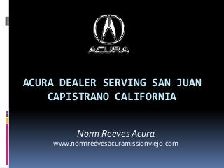 ACURA DEALER SERVING SAN JUAN
CAPISTRANO CALIFORNIA
Norm Reeves Acura
www.normreevesacuramissionviejo.com
 