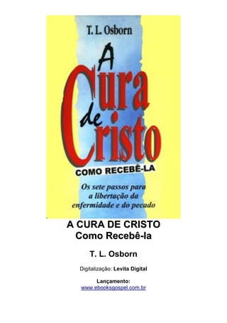 A CURA DE CRIISTO 
Como Recebê-lla 
T. L. Osborn 
Digitalização: Levita Digital 
Lançamento: 
www.ebooksgospel.com.br  