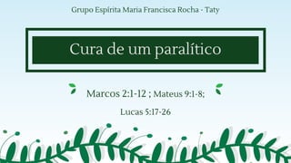 Cura de um paralítico
Marcos 2:1-12 ; Mateus 9:1-8;
Lucas 5:17-26
Grupo Espírita Maria Francisca Rocha - Taty
 