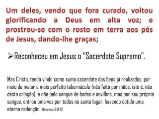 Reconheceu em Jesus o “Sacerdote Supremo”.

Mas Cristo, tendo vindo como sumo sacerdote dos bens já realizados, por
meio do maior e mais perfeito tabernáculo (não feito por mãos, isto é, não
desta criação), e não pelo sangue de bodes e novilhos, mas por seu próprio
sangue, entrou uma vez por todas no santo lugar, havendo obtido uma
eterna redenção. Hebreus 9:11-12
 