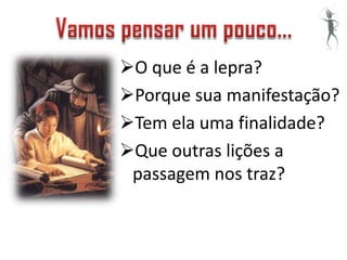 O que é a lepra?
Porque sua manifestação?
Tem ela uma finalidade?
Que outras lições a
 passagem nos traz?
 