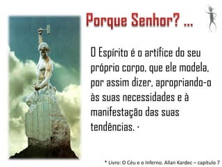 O Espírito é o artífice do seu
próprio corpo, que ele modela,
por assim dizer, apropriando-o
às suas necessidades e à
manifestação das suas
tendências. *

   * Livro: O Céu e o Inferno. Allan Kardec – capítulo 7
 