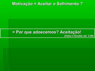 Motivação = Aceitar o Sofrimento ?




= Por que adoecemos? Aceitação!
                         (Vídeo 2 Divaldo até 2:06)
 