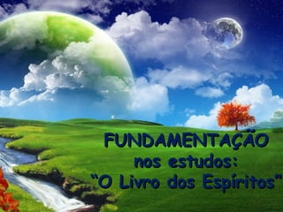 FUNDAMENTAÇÃO
     nos estudos:
“O Livro dos Espíritos”
 