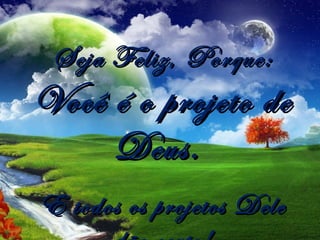 Seja Feliz, Porque:
Você é o projeto de
     Deus.
E todos os projetos Dele
 