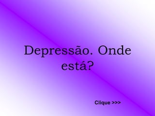 Depressão. Onde
     está?

         Clique >>>
 