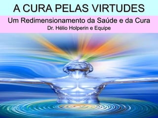 A CURA PELAS VIRTUDES Um Redimensionamento da Saúde e da Cura Dr. Hélio Holperin e Equipe 