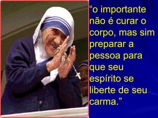 “ o importante não é curar o corpo, mas sim preparar a pessoa para que seu espírito se liberte de seu carma.” 