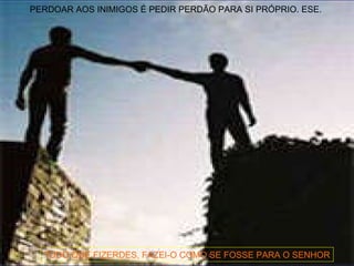 TUDO QUE FIZERDES, FAZEI-O COMO SE FOSSE PARA O SENHOR PERDOAR AOS INIMIGOS É PEDIR PERDÃO PARA SI PRÓPRIO. ESE.  
