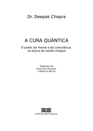 Dr. Deepak Chopra
A CURA QUÂNTICA
O poder da mente e da consciência
na busca da saúde integral
Tradução de
EVELYN KAY MASSARO
E MARCÍLIA BRITTO
 