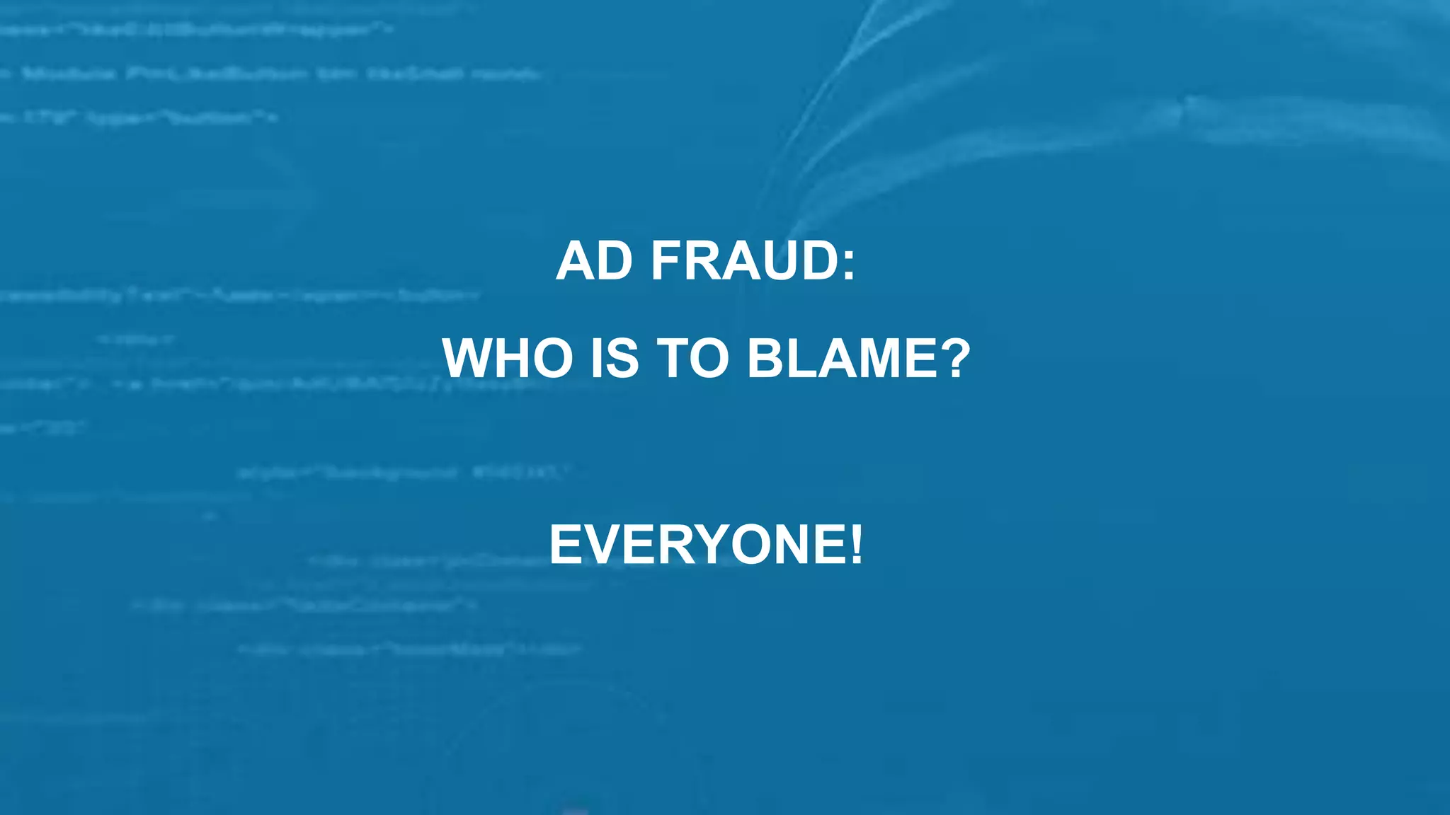 AD FRAUD:
WHO IS TO BLAME?
EVERYONE!
 