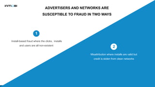 ADVERTISERS AND NETWORKS ARE
SUSCEPTIBLE TO FRAUD IN TWO WAYS
1
Install-based fraud where the clicks, installs
and users a...