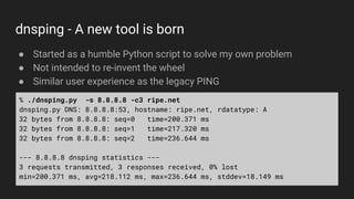 dnsping - A new tool is born
● Started as a humble Python script to solve my own problem
● Not intended to re-invent the w...