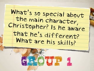 What’s so special abo
                       ut
  the main character,
Christopher? Is he aw
                      are
 that he’s different?
  What are his skills?


    GROUP 1
 