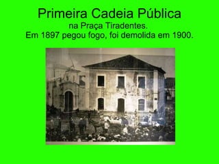 Primeira Cadeia P ública na Praça Tiradentes.  Em 1897 pegou fogo, foi demolida em 1900. 