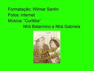 Formataç ão: Wilmar Santin Fotos: internet M úsica: “Curitiba”   Nhô Belarmino e Nhá Gabriela 