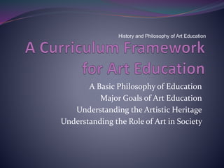 History and Philosophy of Art Education 
A Basic Philosophy of Education 
Major Goals of Art Education 
Understanding the Artistic Heritage 
Understanding the Role of Art in Society 
 