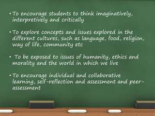 • To encourage students to think imaginatively, 
interpretively and critically 
• To explore concepts and issues explored in the 
different cultures, such as language, food, religion, 
way of life, community etc 
• To be exposed to issues of humanity, ethics and 
morality and the world in which we live 
• To encourage individual and collaborative 
learning, self-reflection and assessment and peer-assessment 
The Amazing Race Curriculum Unit - Karina D. Barley 
 