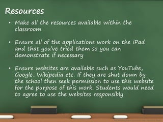 Resources 
• Make all the resources available within the 
classroom 
• Ensure all of the applications work on the iPad 
and that you’ve tried them so you can 
demonstrate if necessary 
• Ensure websites are available such as YouTube, 
Google, Wikipedia etc. If they are shut down by 
the school then seek permission to use this website 
for the purpose of this work. Students would need 
to agree to use the websites responsibly 
The Amazing Race Curriculum Unit - Karina D. Barley 
 