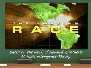 Based on the work of Howard Gardner’s 
Multiple Intelligence Theory 
The Amazing Race Curriculum Unit - Karina D. Barley 
 