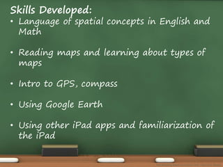 Skills Developed: 
• Language of spatial concepts in English and 
Math 
• Reading maps and learning about types of 
maps 
• Intro to GPS, compass 
• Using Google Earth 
• Using other iPad apps and familiarization of 
the iPad 
The Amazing Race Curriculum Unit - Karina D. Barley 
 
