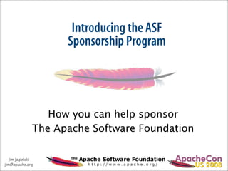 Introducing the ASF
                     Sponsorship Program




                  How you can help sponsor
               The Apache Software Foundation

   jim jagielski
jim@apache.org
 