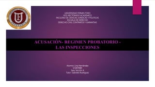 UNIVERSIDAD FERMIN TORO
VICE-RECTORADO ACADEMICO
FACULTAD DE CIENCIAS JURIDICAS Y POLITICAS
ESCUELA DE DERECHO
DERECHO CIVIL CONTRATOS Y GARANTIAS
Alumno: Lina Hernández
V.12879981
Saia, Sección A
Tutor: Gabrielis Rodríguez
ACUSACIÓN- REGIMEN PROBATORIO -
LAS INSPECCIONES
 