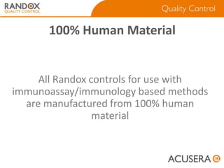 100% Human Material

All Randox controls for use with
immunoassay/immunology based methods
are manufactured from 100% human
material

 