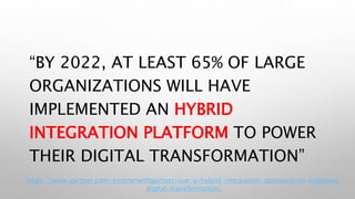 “BY 2022, AT LEAST 65% OF LARGE
ORGANIZATIONS WILL HAVE
IMPLEMENTED AN HYBRID
INTEGRATION PLATFORM TO POWER
THEIR DIGITAL TRANSFORMATION”
https://www.gartner.com/smarterwithgartner/use-a-hybrid-integration-approach-to-empower-
digital-transformation/
 