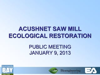 ACUSHNET SAW MILL
    ECOLOGICAL RESTORATION
         PUBLIC MEETING
         JANUARY 9, 2013


1
 