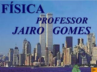 Prof. Jairo Gomes //// www.fisicafacil.pro.br
FÍSICA
PROFESSOR
JAIRO GOMES
 