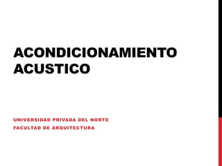 ACONDICIONAMIENTO
ACUSTICO


UNIVERSIDAD PRIVADA DEL NORTE
FACULTAD DE ARQUITECTURA
 