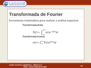 Transformada de Fourier
Ferramenta matemática para realizar a análise espectral
CURSO ACÚSTICA AMBIENTAL - MÓDULO 01
PROF. JULES GHISLAIN SLAMA
105
 