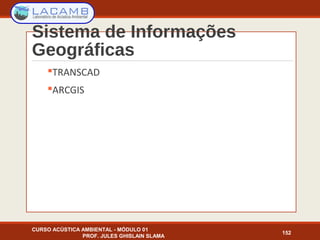 Sistema de Informações
Geográficas
TRANSCAD
ARCGIS
CURSO ACÚSTICA AMBIENTAL - MÓDULO 01
PROF. JULES GHISLAIN SLAMA
152
 