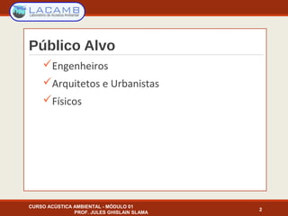 Público Alvo
Engenheiros
Arquitetos e Urbanistas
Físicos
2
CURSO ACÚSTICA AMBIENTAL - MÓDULO 01
PROF. JULES GHISLAIN SLAMA
 