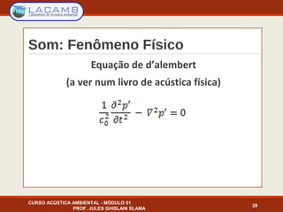 Som: Fenômeno Físico
Equação de d’alembert
(a ver num livro de acústica física)
CURSO ACÚSTICA AMBIENTAL - MÓDULO 01
PROF. JULES GHISLAIN SLAMA
39
 