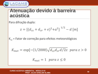Atenuação devido à barreira
acústica
Para difração dupla:
Kmet = Fator de correção para efeitos meteorológicos
CURSO ACÚSTICA AMBIENTAL - MÓDULO 03
PROF. JULES GHISLAIN SLAMA
58
 