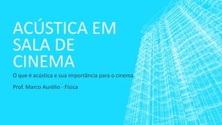 ACÚSTICA EM
SALA DE
CINEMA
O que é acústica e sua importância para o cinema
Prof. Marco Aurélio - Física

 