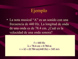 Ejemplo
• La nota musical “A” es un sonido con una
frecuencia de 440 Hz. La longitud de onda
de una onda es de 78.4 cm. ¿Cuál es la
velocidad de una onda sonora?
 