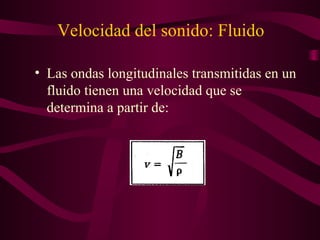 • Las ondas longitudinales transmitidas en un
fluido tienen una velocidad que se
determina a partir de:
Velocidad del sonido: Fluido
 