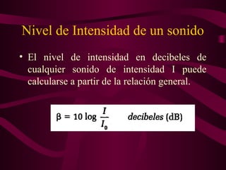 Nivel de Intensidad de un sonido
• El nivel de intensidad en decibeles de
cualquier sonido de intensidad I puede
calcularse a partir de la relación general.
 