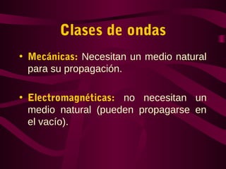 Clases de ondas
• Mecánicas: Necesitan un medio natural
para su propagación.
• Electromagnéticas: no necesitan un
medio natural (pueden propagarse en
el vacío).
 