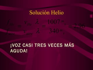 Solución Helio
96,2
340
1007
===
s
m
s
m
aire
He
aire
He
v
v
f
f
λ
λ
¡VOZ CASI TRES VECES MÁS
AGUDA!
 