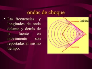 ondas de choque
• Las frecuencias y
longitudes de onda
delante y detrás de
la fuente en
movimiento son
reportadas al mismo
tiempo.
 