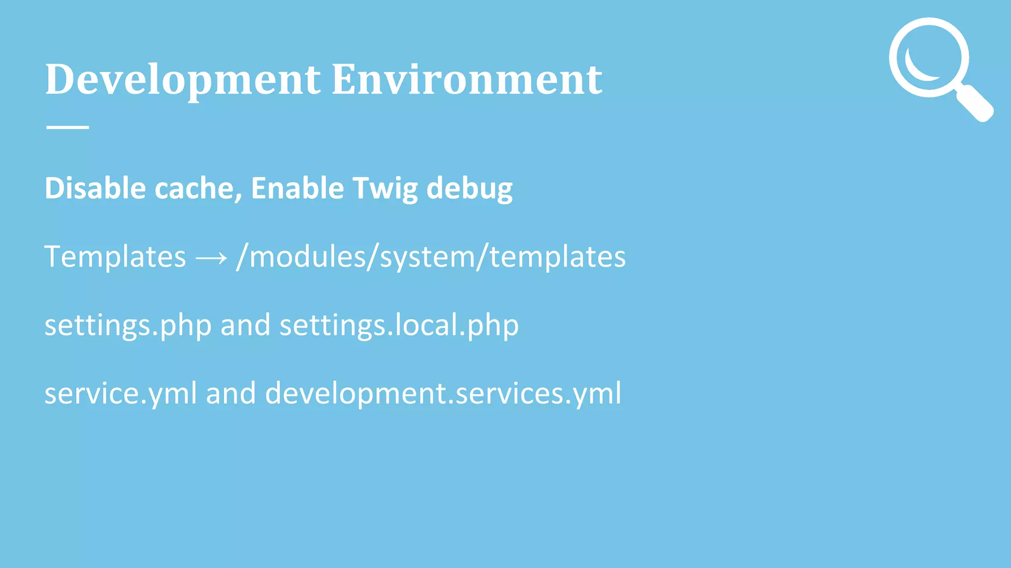 Development Environment
Disable cache, Enable Twig debug
Templates → /modules/system/templates
settings.php and settings.local.php
service.yml and development.services.yml
 