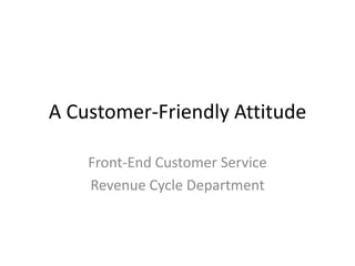 A Customer-Friendly Attitude

    Front-End Customer Service
    Revenue Cycle Department
 