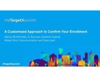 #TargetXSummit
A Customized Approach to Confirm Your EnrollmentA Customized Approach to Confirm Your Enrollment
Manoj Muthireddy, Sr. Business Systems Analyst
Robert Bird, Communication and Data Lead
 