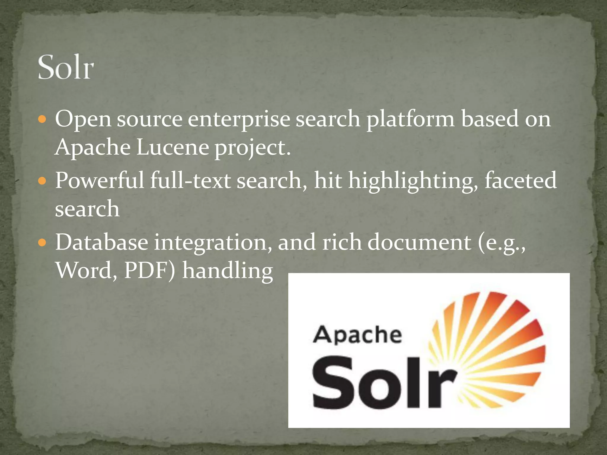  Open source enterprise search platform based on
Apache Lucene project.
 Powerful full-text search, hit highlighting, faceted
search
 Database integration, and rich document (e.g.,
Word, PDF) handling
 