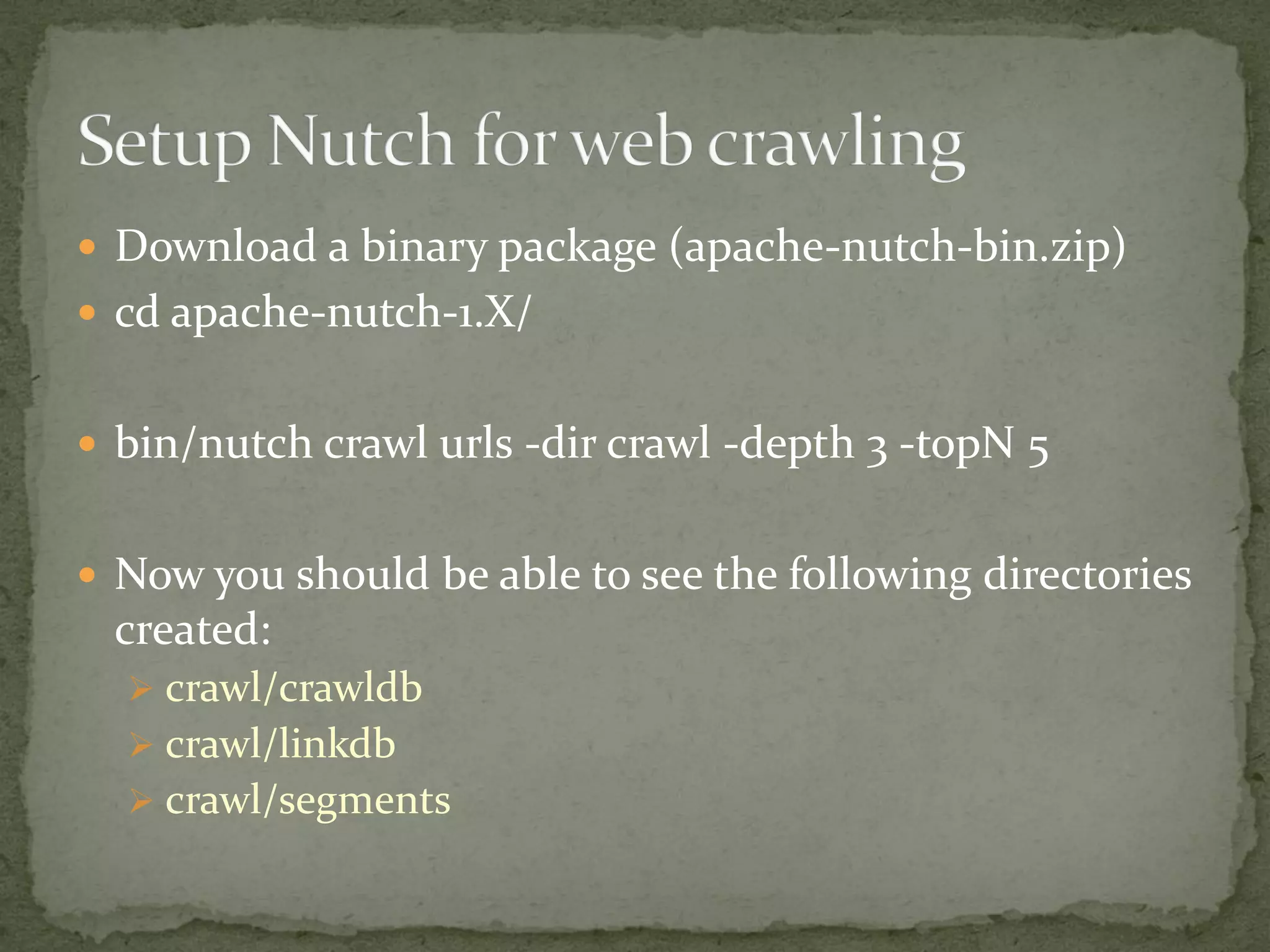  Download a binary package (apache-nutch-bin.zip)
 cd apache-nutch-1.X/
 bin/nutch crawl urls -dir crawl -depth 3 -topN 5
 Now you should be able to see the following directories
created:
 crawl/crawldb
 crawl/linkdb
 crawl/segments
 
