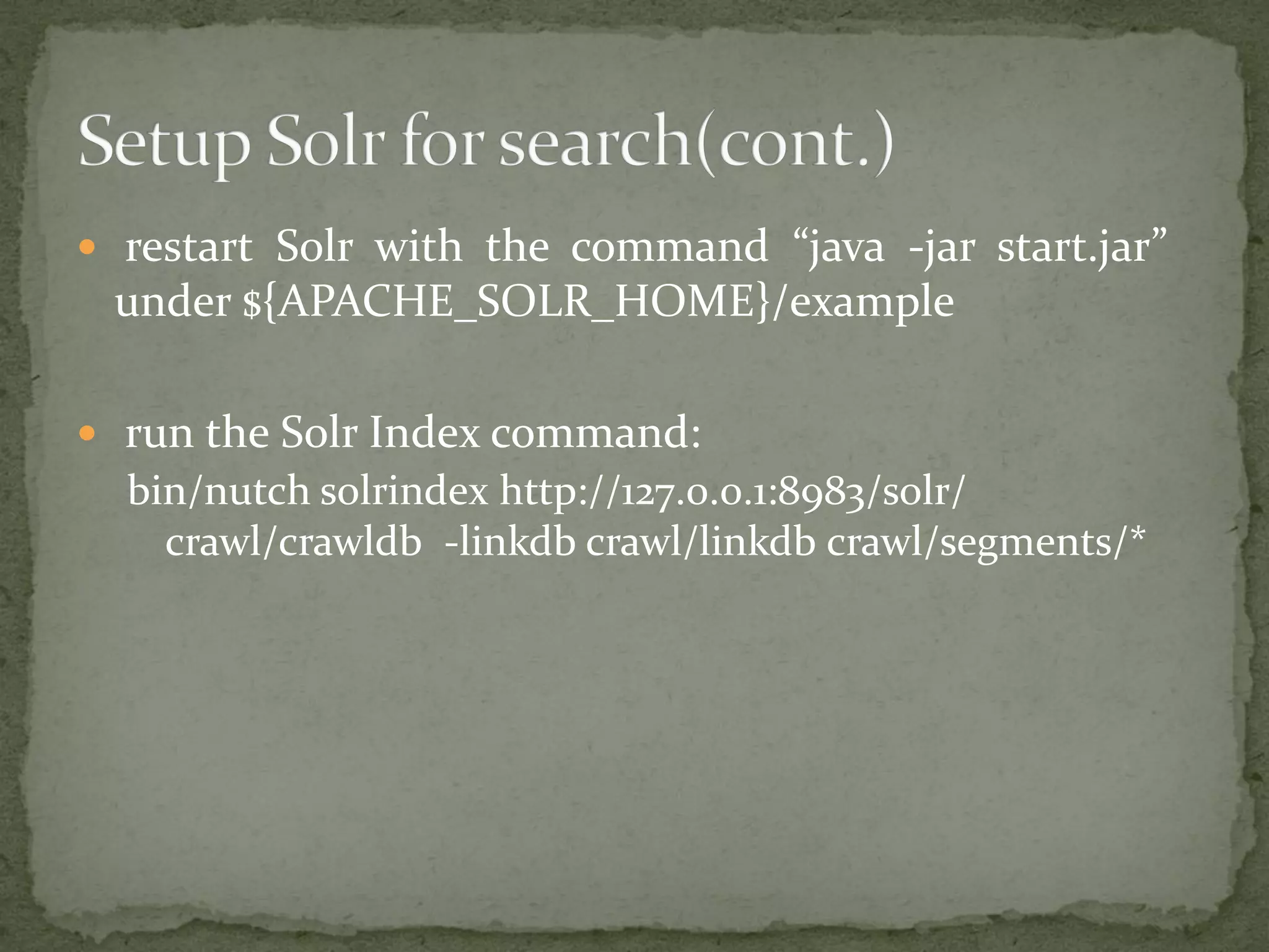  restart Solr with the command “java -jar start.jar”
under ${APACHE_SOLR_HOME}/example
 run the Solr Index command:
bin/nutch solrindex http://127.0.0.1:8983/solr/
crawl/crawldb -linkdb crawl/linkdb crawl/segments/*
 